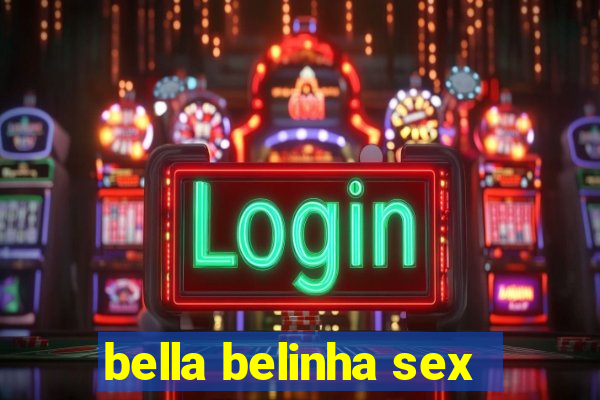 bella belinha sex